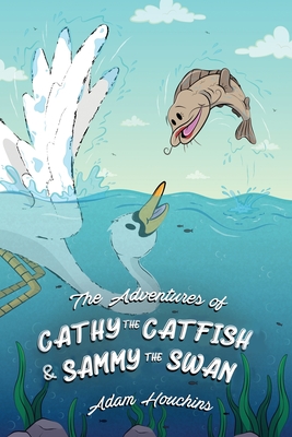The Adventures of Cathy the Catfish and Sammy the Swan - Adam Houchins
