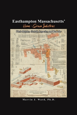 Easthampton Massachusetts' Home-Grown Industries: Their Origins, Growth, Legacies, and Remains - Marvin J. Ward