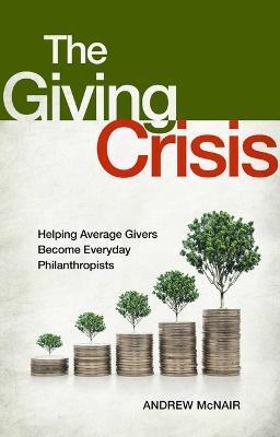The Giving Crisis: Helping Average Givers Become Everyday Philanthropists - Andrew S. Mcnair