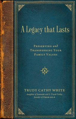 A Legacy That Lasts: Preserving and Transferring Your Family Values - Trudy Cathy White