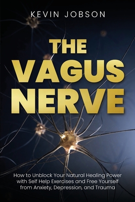 The Vagus Nerve: How to Unblock Your Natural Healing Power with Self Help Exercises and Free Yourself from Anxiety, Depression, and Tra - Kevin Jobson