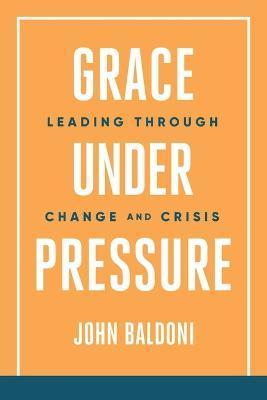 Grace Under Pressure: Leading Through Change and Crisis - John Baldoni