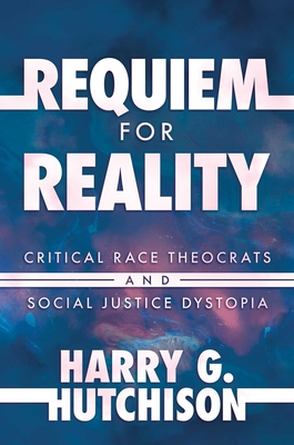 Requiem for Reality: Critical Race Theocrats and Social Justice Dystopia - Harry G. Hutchison