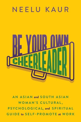 Be Your Own Cheerleader: An Asian and South Asian Woman's Cultural, Psychological, and Spiritual Guide to Self-Promote at Work - Neelu Kaur