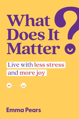 What Does It Matter?: Live with Less Stress and More Joy - Emma Pears