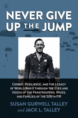 Never Give Up the Jump: Combat, Resilience, and the Legacy of World War II Through the Eyes and Voices of the Paratroopers, Wives, and Familie - Susan Gurwell Talley