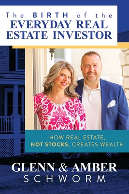 The Birth of the Everyday Real Estate Investor: How Real Estate, Not Stocks, Creates Wealth - Glenn Schworm