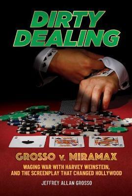 Dirty Dealing: Grosso V. Miramax--Waging War with Harvey Weinstein, and the Screenplay That Changed Hollywood - Jeffrey Allan Grosso