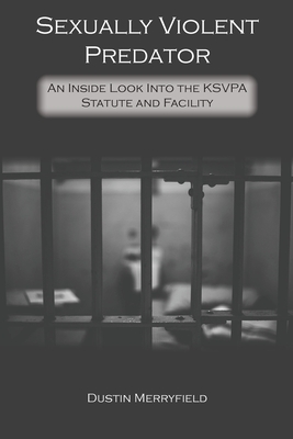 Sexually Violent Predator: An Inside Look Into the KSVPA Statute and Facility - Dustin Merryfield