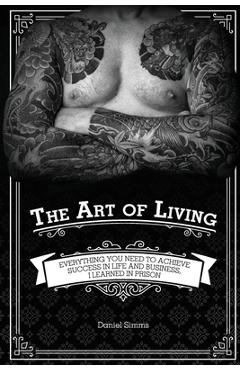 Coperta cărții 'The Art of Living: Everything You Need to Achieve Success in Life and Business, I Learned in Prison - Daniel Simms'