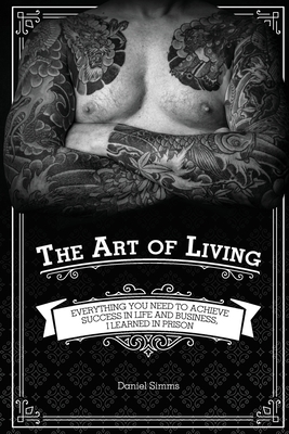 Coperta cărții 'The Art of Living: Everything You Need to Achieve Success in Life and Business, I Learned in Prison - Daniel Simms'