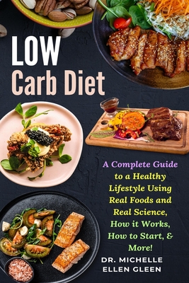 Low Carb Diet: A Complete Guide to a Healthy Lifestyle Using Real Foods and Real Science, How it Works, How to Start, & More! - Michelle Ellen Gleen