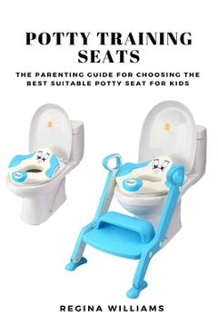 Coperta cărții 'Potty Training Seats: The Parenting Guide for Choosing the Best Suitable Potty Seat for Kids - Regina Williams'