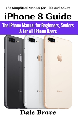 iPhone 8 Guide: The iPhone Manual for Beginners, Seniors & for All iPhone Users - Dale Brave