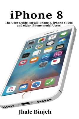 iPhone 8: The User Guide For all iPhone 8, iPhone 8 Plus and older iPhone model Users - Jhale Binjeh