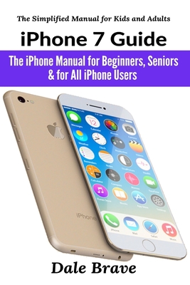 iPhone 7 Guide: The iPhone Manual for Beginners, Seniors & for All iPhone Users - Dale Brave