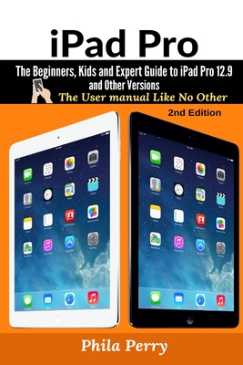 iPad Pro: The Beginners, Kids and Expert Guide to iPad Pro 12.9 and Other Versions - Phila Perry