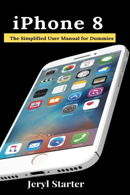 iPhone 8: The Simplified User Manual for Dummies - Jeryl Starter