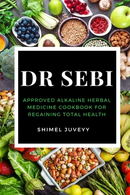 Dr Sebi: Approved Alkaline Herbal Medicine Cookbook For Regaining Total Health - Shimel Juveyy
