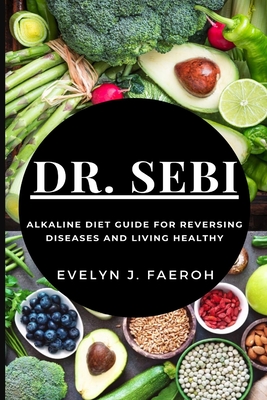 Dr Sebi: Alkaline Diet Guide For Reversing Diseases and Living Healthy - Evelyn J. Faeroh