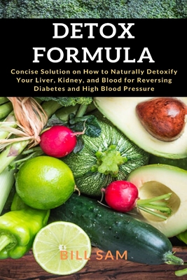 Detox Formula: Concise Solution on How to Naturally Detoxify Your Liver, Kidney, and Blood for Reversing Diabetes and High Blood Pres - Bill Sam