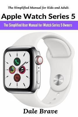 Apple Watch Series 5: The Simplified User Manual for iWatch Series 5 Owners - Dale Brave