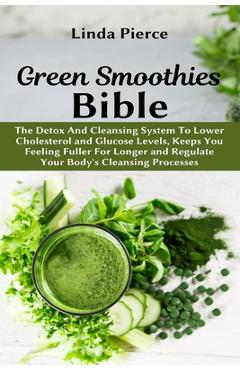 Green Smoothies Bible: The Detox And Cleansing System to Lower Cholesterol and Glucose Levels, keeps You feeling Fuller For Longer, and Regul - Linda Pierce