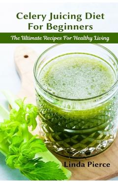 Coperta cărții 'Celery Juicing Diet for Beginners: The Ultimate Recipe for Healthy Living - Linda Pierce'