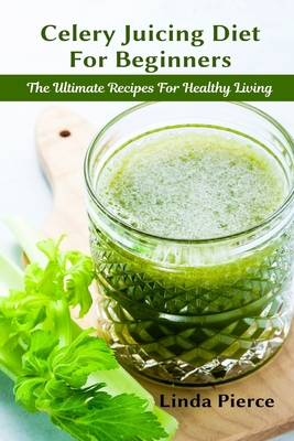 Coperta cărții 'Celery Juicing Diet for Beginners: The Ultimate Recipe for Healthy Living - Linda Pierce'