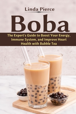 Boba: The Expert's Guide to boost your Energy, Immune System and improve Heart Health with Bubble Tea - Linda Pierce