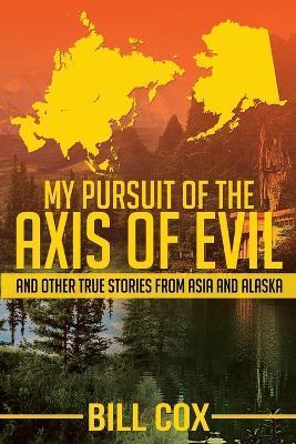 My Pursuit of the Axis of Evil: And Other True Stories From Asia and Alaska - Bill Cox