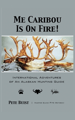 Me Caribou Is On Fire: International Adventures of An Alaskan Hunting Guide - Pete Buist