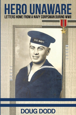 Hero Unaware: Letters Home From a Navy Corpsman During WWII - Doug Dodd