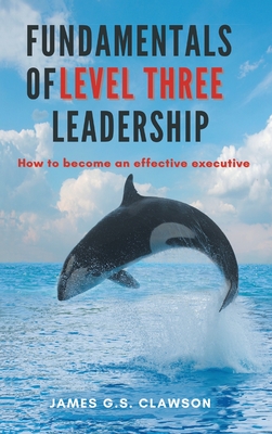 Fundamentals of Level Three Leadership: How to Become an Effective Executive - James G. S. Clawson