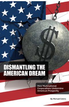 Coperta cărții 'Dismantling the American Dream: How Multinational Corporations Undermine American Prosperity - Michael Collins'