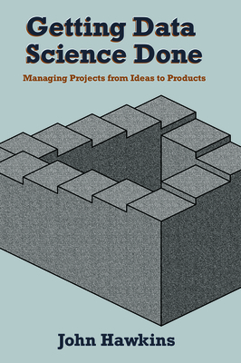 Getting Data Science Done: Managing Projects From Ideas to Products - John Hawkins