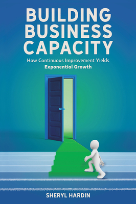 Building Business Capacity: How Continuous Improvement Yields Exponential Growth - Sheryl Hardin