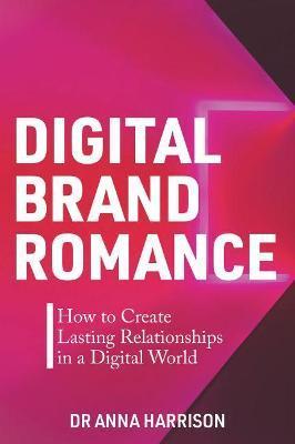 Digital Brand Romance: How to Create Lasting Relationships in a Digital World - Anna Harrison