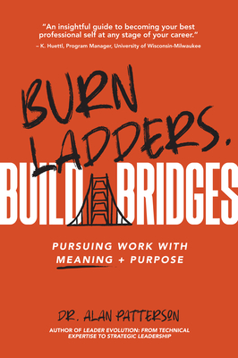 Burn Ladders. Build Bridges: Pursuing Work with Meaning + Purpose - Alan M. Patterson