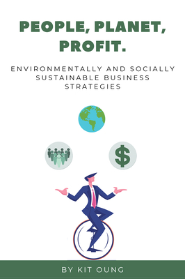 People, Planet, Profit: Environmentally and Socially Sustainable Business Strategies - Kit Oung