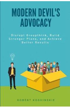 Coperta cărții 'Modern Devil's Advocacy: Disrupt Groupthink, Build Stronger Plans, and Achieve Better Results - Robert Koshinskie'