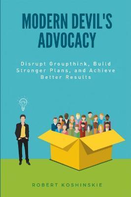 Modern Devil's Advocacy: Disrupt Groupthink, Build Stronger Plans, and Achieve Better Results - Robert Koshinskie