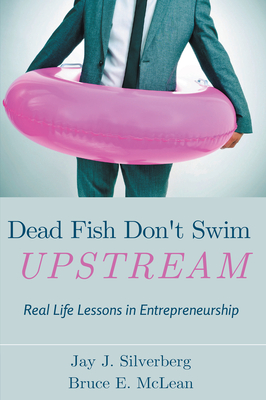 Dead Fish Don't Swim Upstream: Real Life Lessons in Entrepreneurship - Jay J. Silverberg