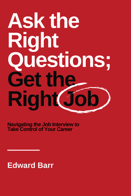 Ask the Right Questions; Get the Right Job: Navigating the Job Interview to Take Control of Your Career - Edward Barr