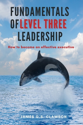Fundamentals of Level Three Leadership: How to Become an Effective Executive - James G. S. Clawson