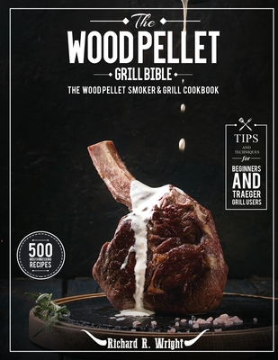 The Wood Pellet Grill Bible: The Wood Pellet Smoker & Grill Cookbook with 500 Mouthwatering Recipes Plus Tips and Techniques for Beginners and Trae - Richard R. Wright