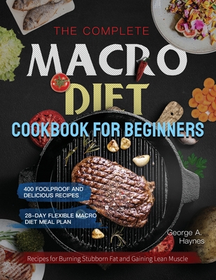 The Complete Macro Diet Cookbook for Beginners: 400 Foolproof and Delicious Recipes for Burning Stubborn Fat and Gaining Lean Muscle with 28-day Flexi - George A. Haynes