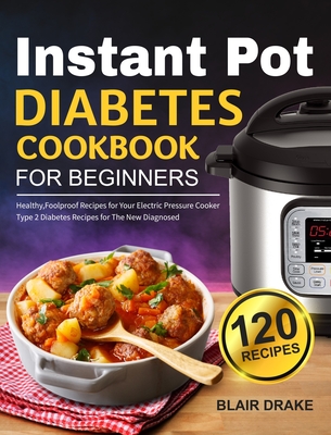 Instant Pot Diabetes Cookbook for Beginners: 120 Quick and Easy Instant Pot Recipes for Type 2 Diabetes Diabetic Diet Cookbook for The New Diagnosed - Blair Drake
