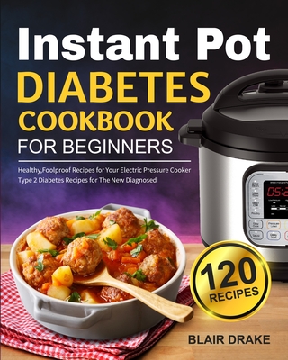 Instant Pot Diabetes Cookbook for Beginners: 120 Quick and Easy Instant Pot Recipes for Type 2 Diabetes Diabetic Diet Cookbook for The New Diagnosed - Blair Drake