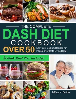 The Complete DASH Diet Cookbook over 50: Easy Low-Sodium Recipes for People over 50 to Living Better (3-Week Meal Plan Included) - Jeffrey N. Smiths